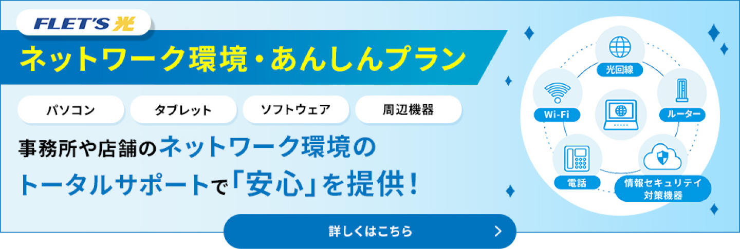 ネットワーク環境・あんしんプラン 事務所や店舗のネットワーク環境のトータルサポートで「安心」を提供！パソコン・タブレット・ソフトウェア・周辺機器などのWi-Fi、光回線、ルーター、電話、情報セキュリティ対策機器をサポート
